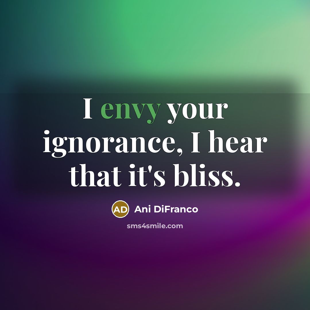 “I envy your ignorance, I hear that it's bliss.…” quote by Ani DiFranco