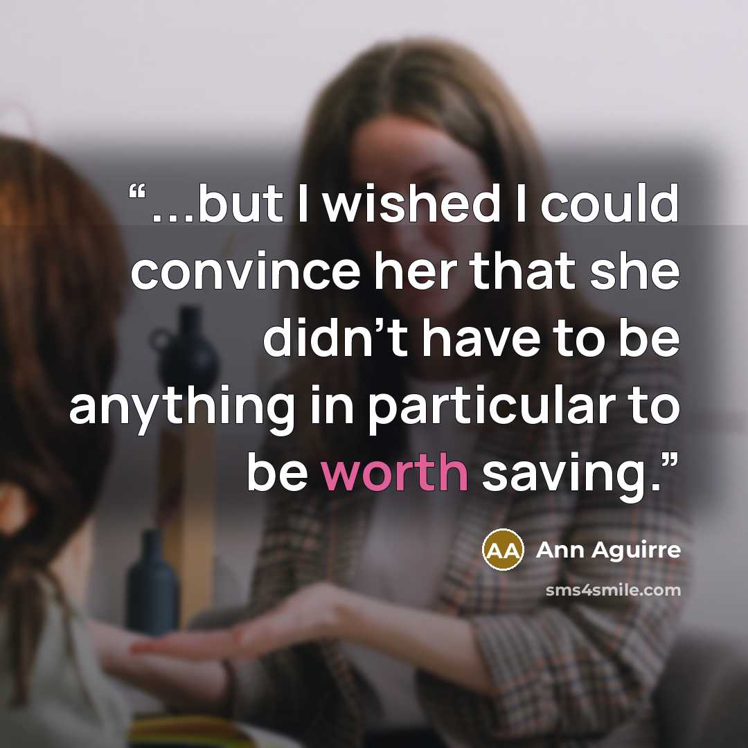 “...but I wished I could convince her that she didn't have to be anything in particular to be worth saving.” quote by Ann Aguirre