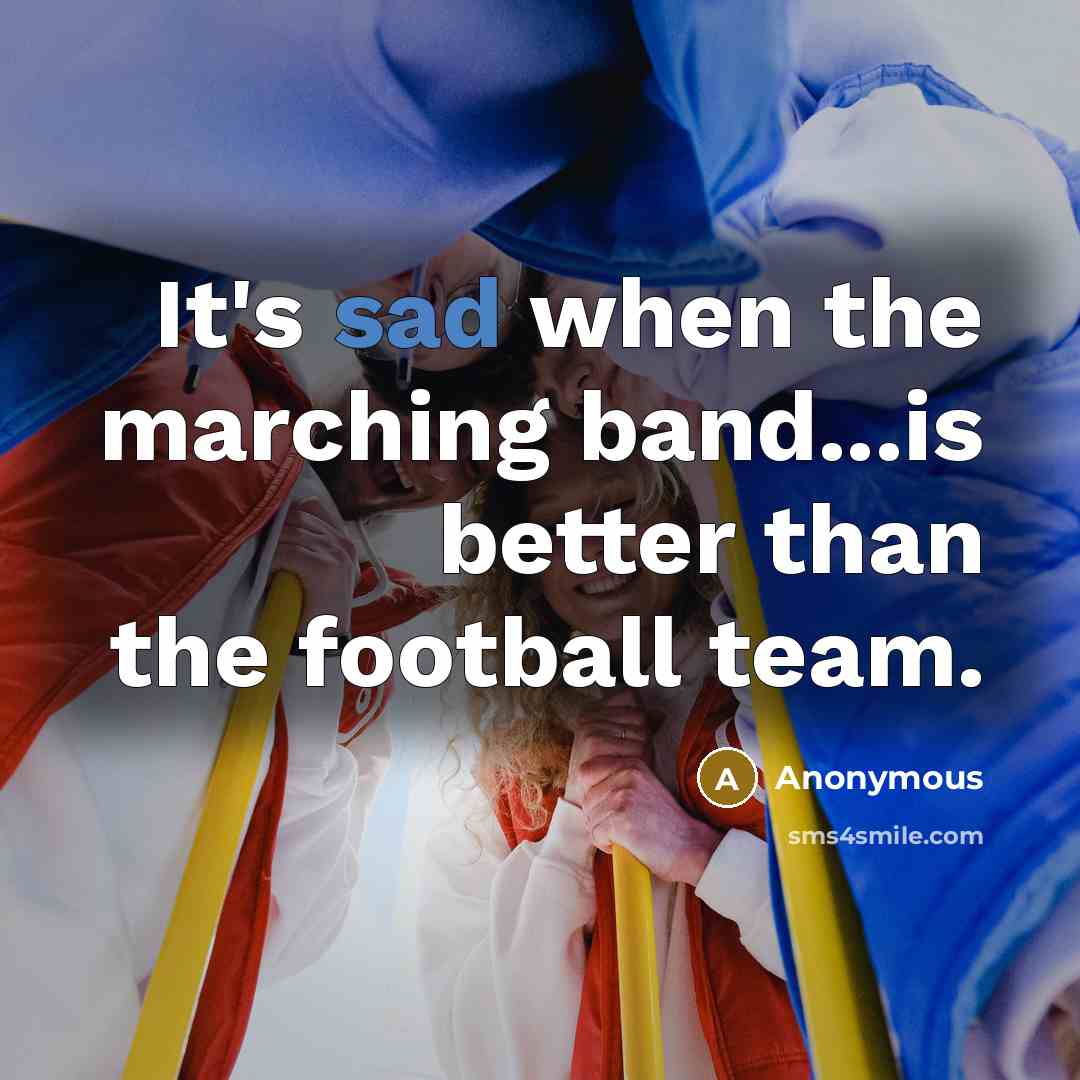 “It's sad when the marching band...is better than the football…” quote by Anonymous