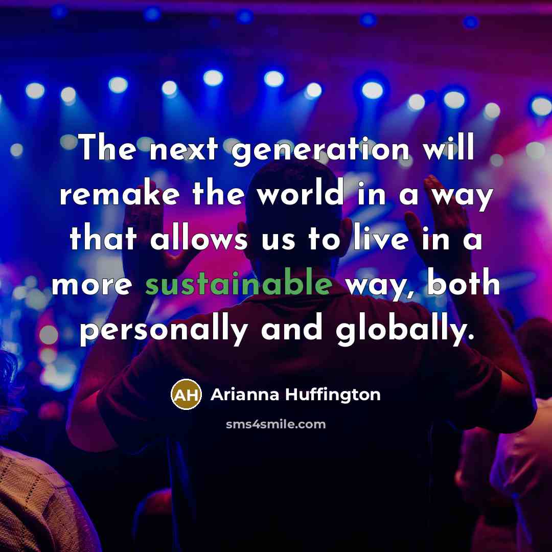 “The next generation will remake the world in a way that allows us to live in a more sustainable way, both personally and globally.” quote by Arianna Huffington