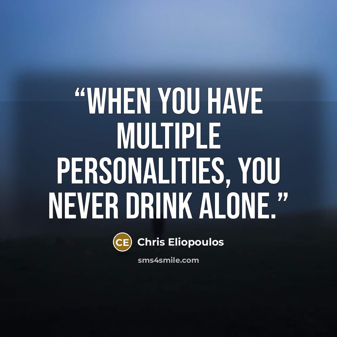 “When you have multiple personalities, you never drink alone.” quote by Chris Eliopoulos