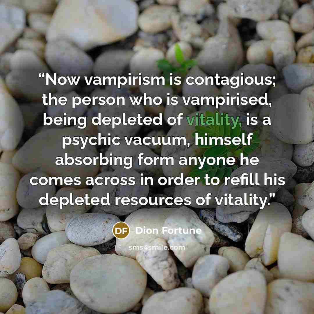 “Now vampirism is contagious; the person who is vampirised, being depleted of vitality, is a psychic vacuum, himself absorbing form anyone he comes across in order to refill his depleted resources of vitality.” quote by Dion Fortune