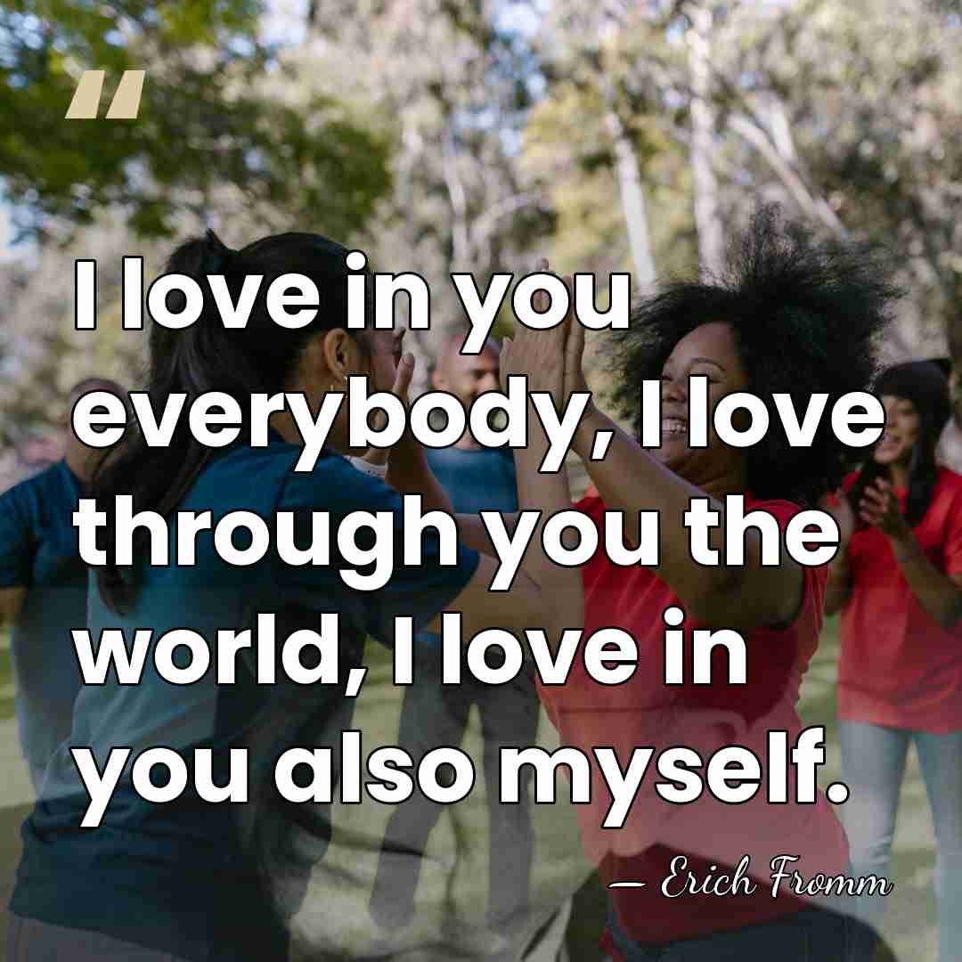 I love in you everybody, I love through you the world, I&hellip; - Erich Fromm