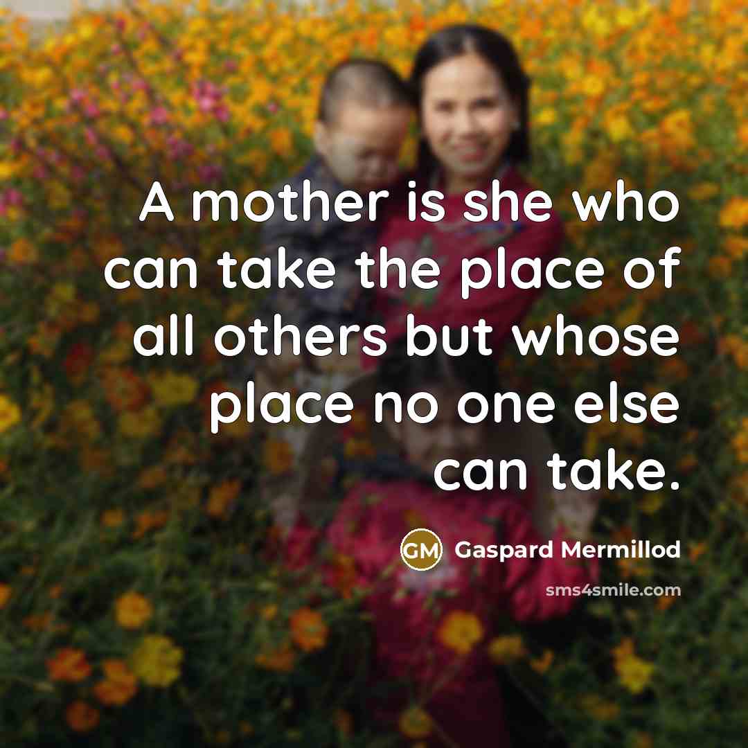 “A mother is she who can take the place of all others but whose place no one else can take.” quote by Gaspard Mermillod