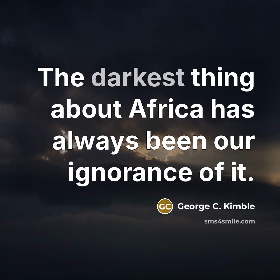 “The darkest thing about Africa has always been our ignorance of it.” quote by George C. Kimble