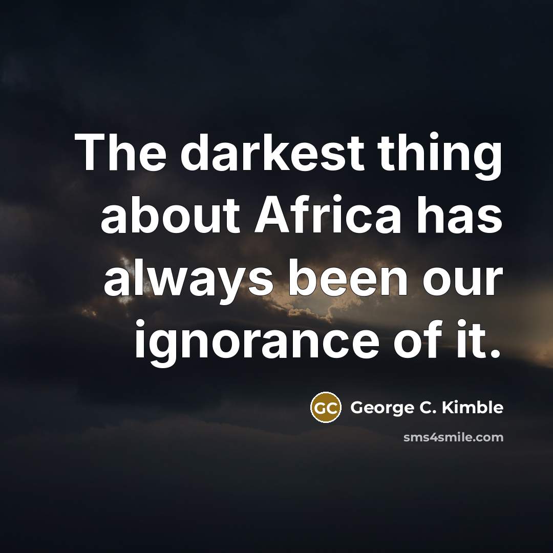 “The darkest thing about Africa has always been our ignorance of it.” quote by George C. Kimble