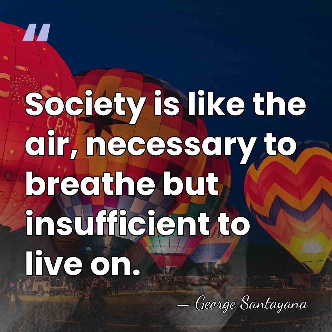 Society is like the air, necessary to breathe but insufficient to live&hellip; - George Santayana