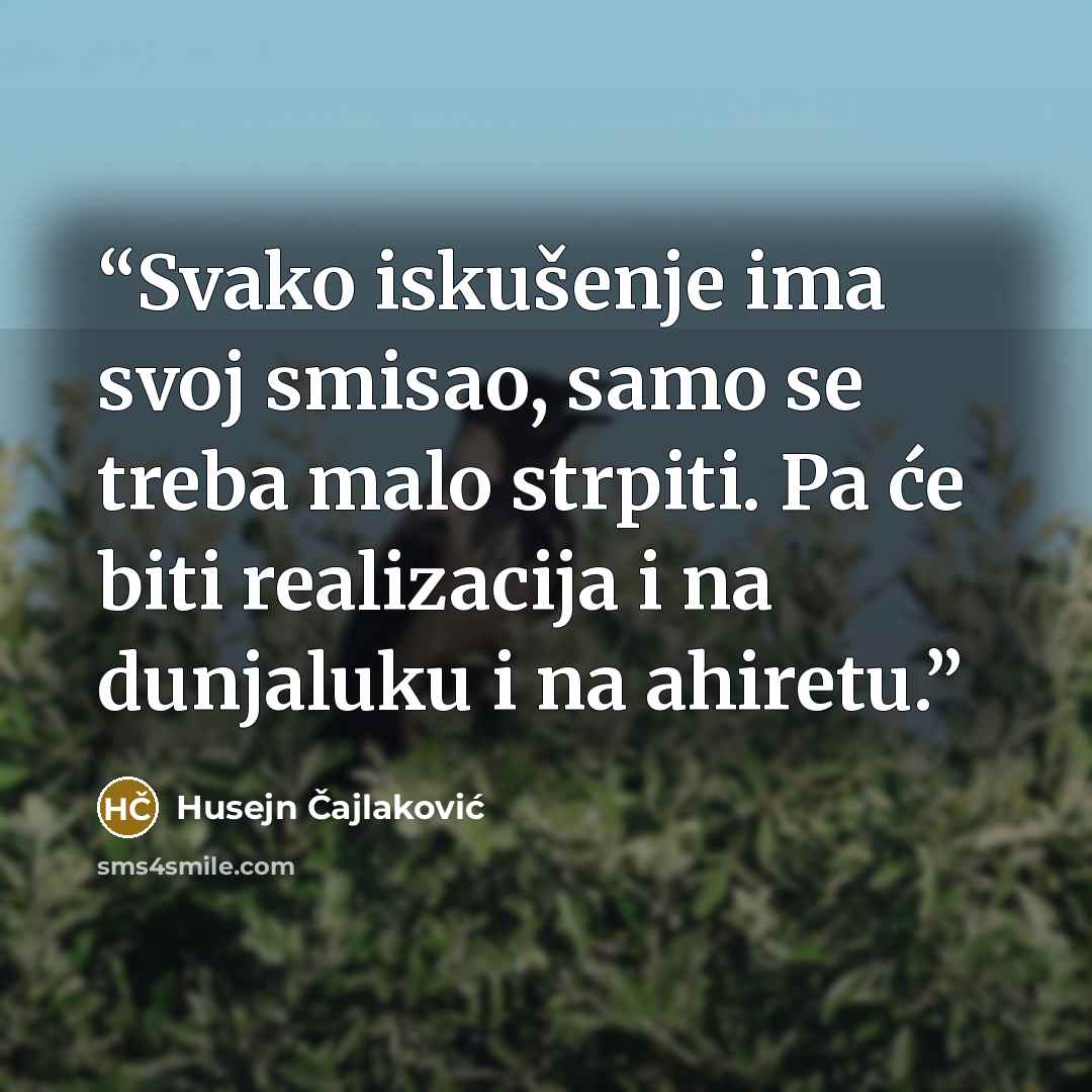 “Svako iskušenje ima svoj smisao, samo se treba malo strpiti. Pa će biti realizacija i na dunjaluku i na ahiretu.” quote by Husejn Čajlaković