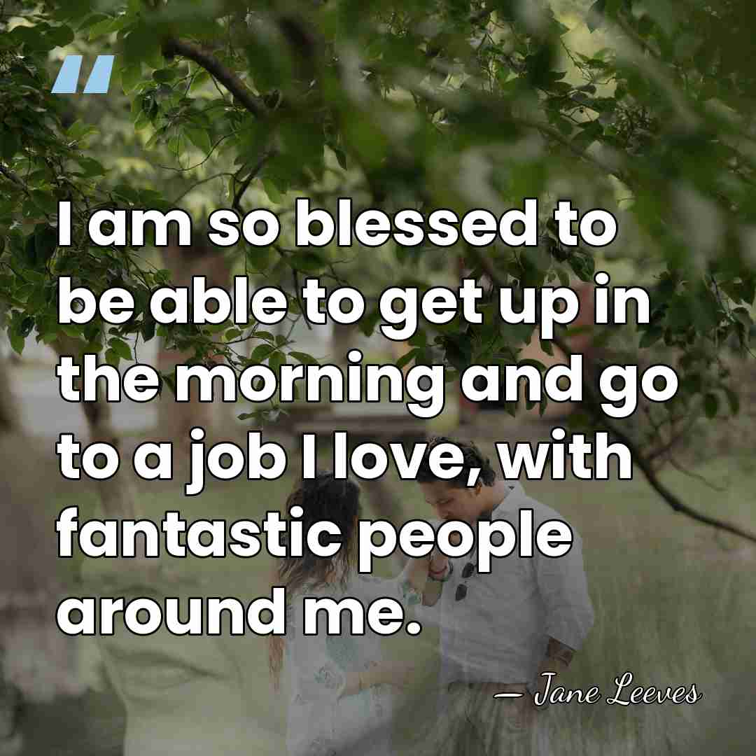 I am so blessed to be able to get up in the&hellip; - Jane Leeves
