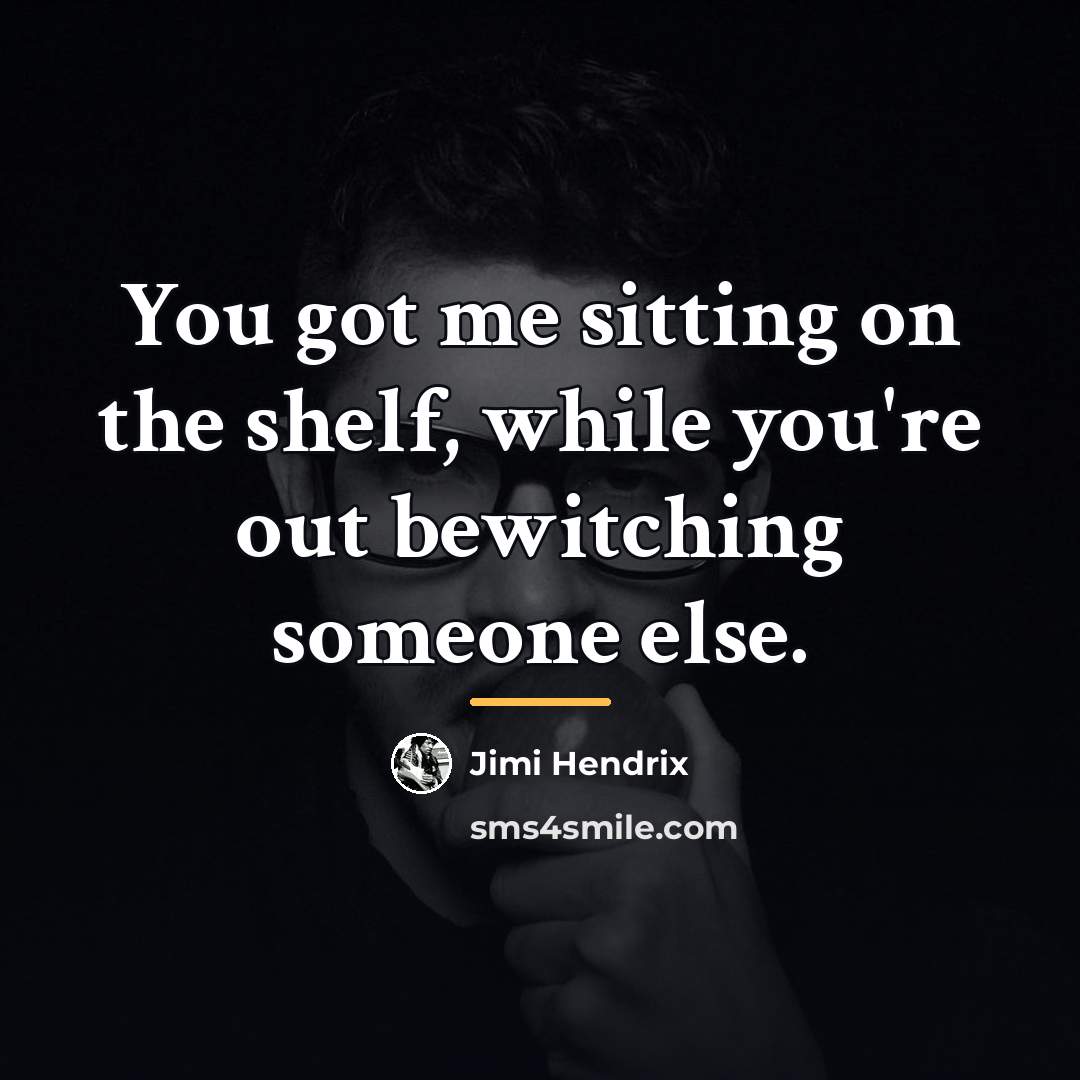“You got me sitting on the shelf, while you're out…” quote by Jimi Hendrix