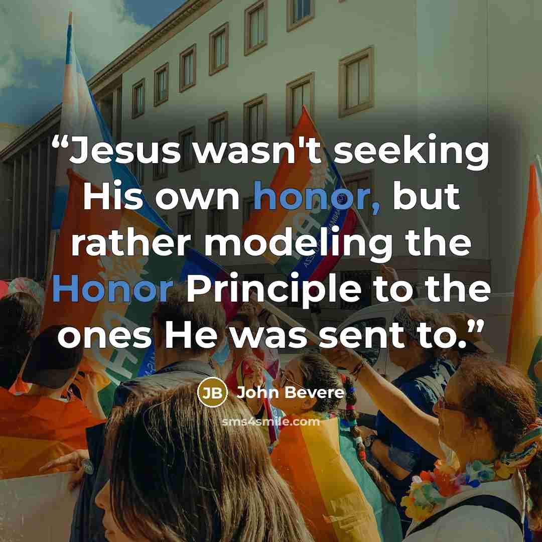 “Jesus wasn't seeking His own honor, but rather modeling the Honor Principle to the ones He was sent to.” quote by John Bevere