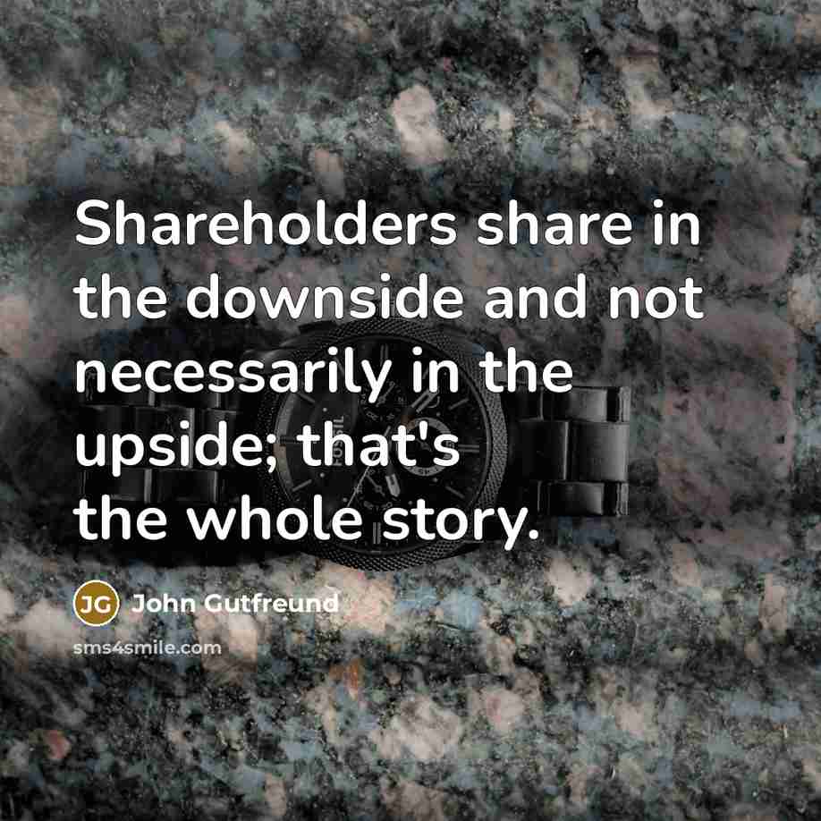 “Shareholders share in the downside and not necessarily in the upside; that's the whole story.” quote by John Gutfreund
