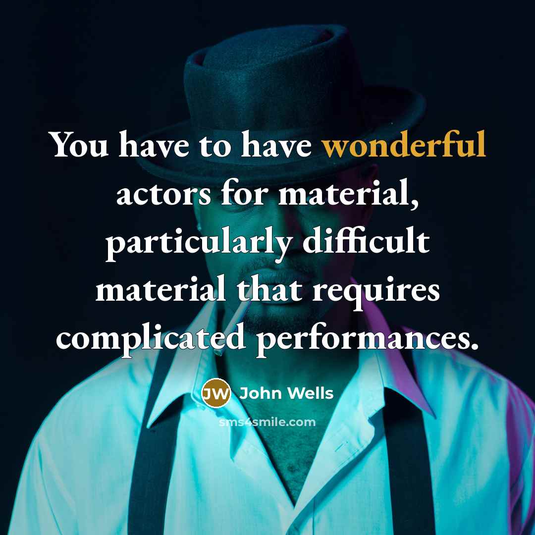 “You have to have wonderful actors for material, particularly difficult…” quote by John Wells