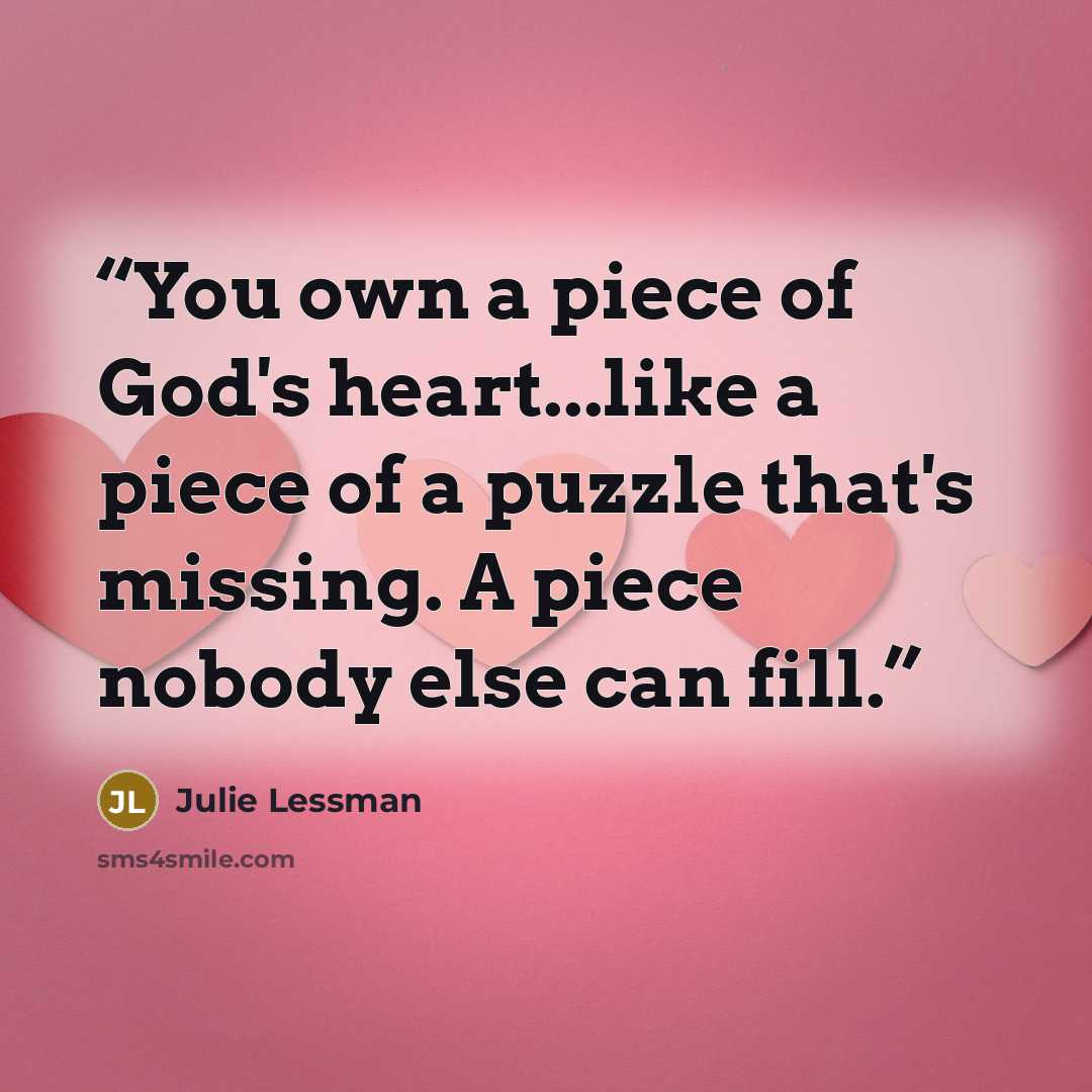 “You own a piece of God's heart...like a piece of a puzzle that's missing. A piece nobody else can fill.” quote by Julie Lessman