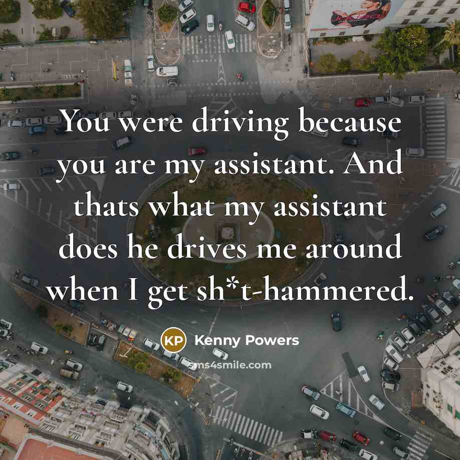 “You were driving because you are my assistant. And thats what my assistant does he drives me around when I get sh*t-hammered.” quote by Kenny Powers