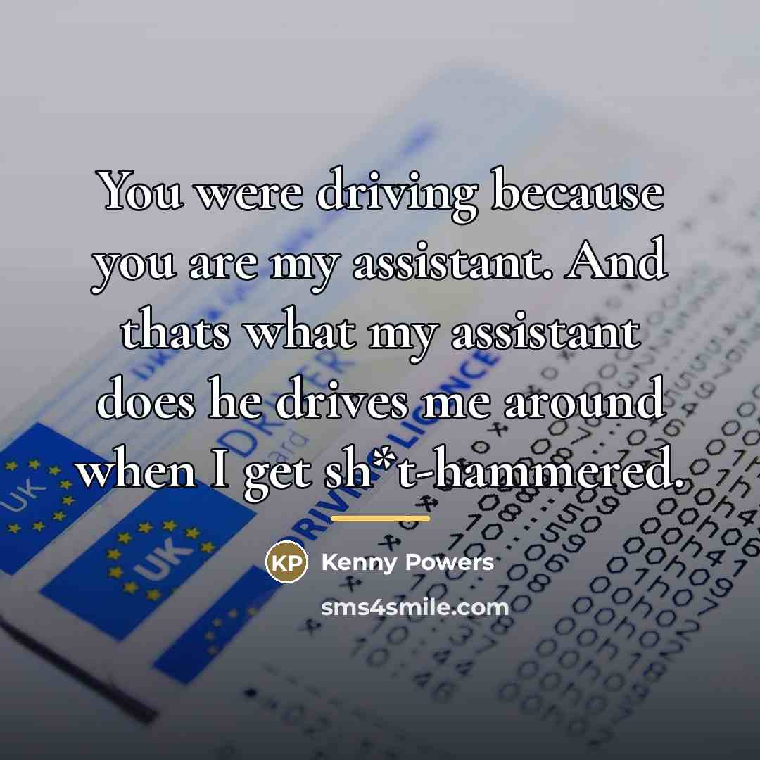 “You were driving because you are my assistant. And thats…” quote by Kenny Powers