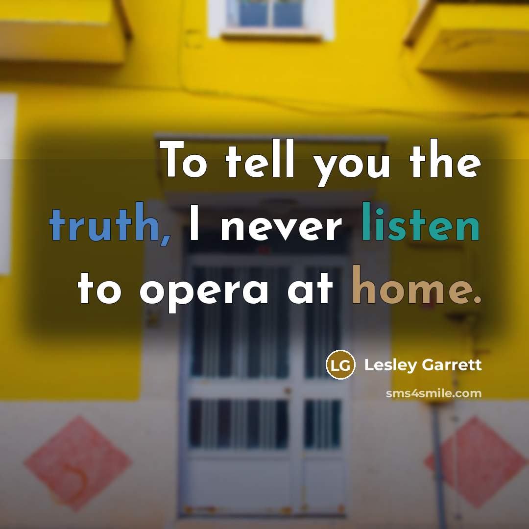“To tell you the truth, I never listen to opera…” quote by Lesley Garrett