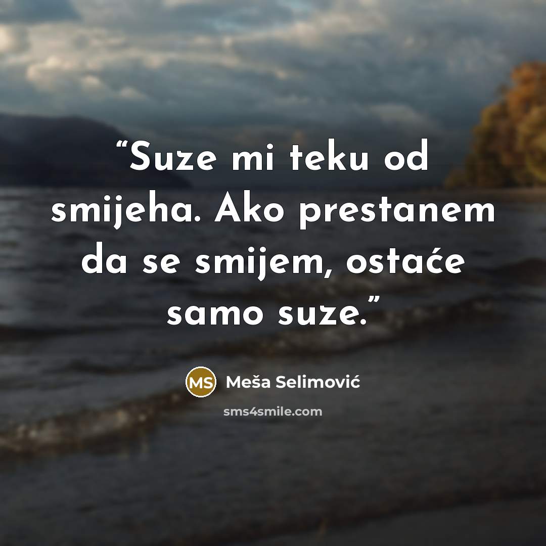 “Suze mi teku od smijeha. Ako prestanem da se smijem, ostaće samo suze.” quote by Meša Selimović