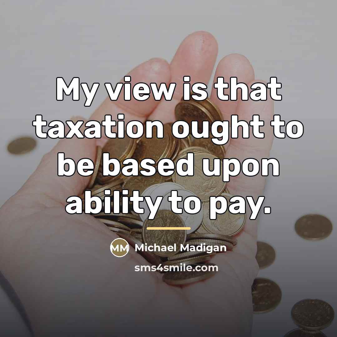 “My view is that taxation ought to be based upon…” quote by Michael Madigan