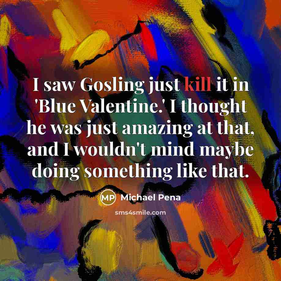 “I saw Gosling just kill it in 'Blue Valentine.' I…” quote by Michael Pena