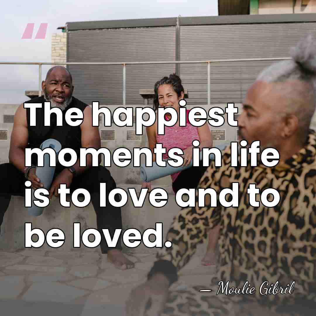 The happiest moments in life is to love and to be loved. - Moulie Gibril