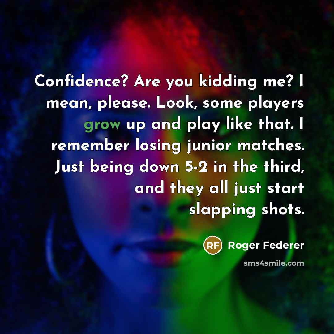 “Confidence? Are you kidding me? I mean, please. Look, some…” quote by Roger Federer