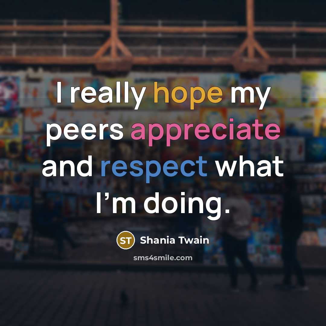 “I really hope my peers appreciate and respect what I'm…” quote by Shania Twain