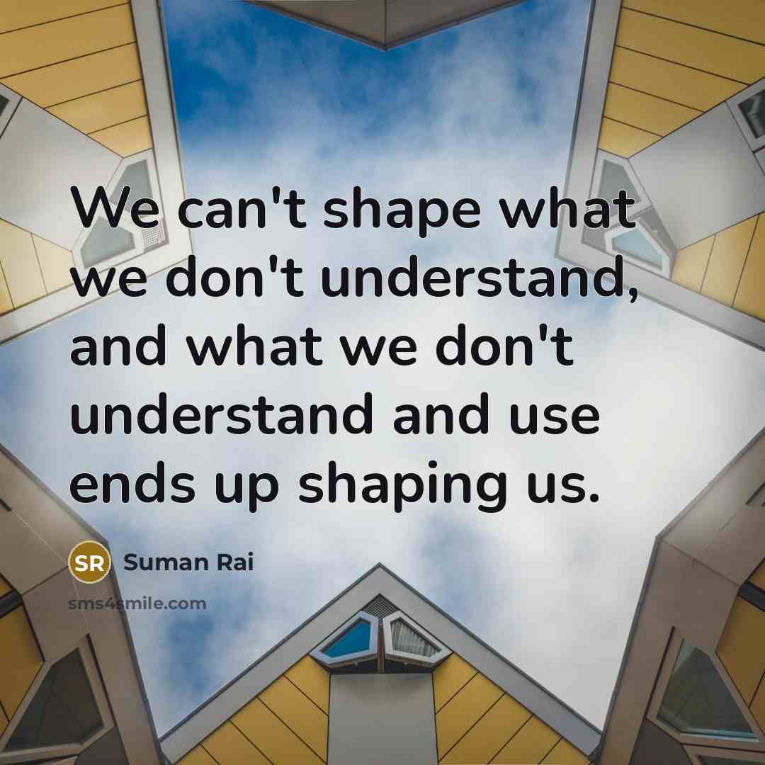 “We can't shape what we don't understand, and what we…” quote by Suman Rai