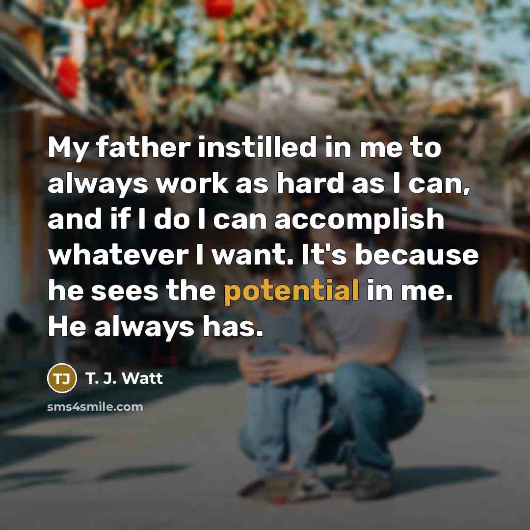 “My father instilled in me to always work as hard…” quote by T. J. Watt