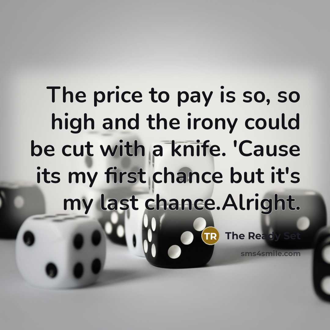 “The price to pay is so, so high and the irony could be cut with a knife. 'Cause its my first chance but it's my last chance.Alright.” quote by The Ready Set