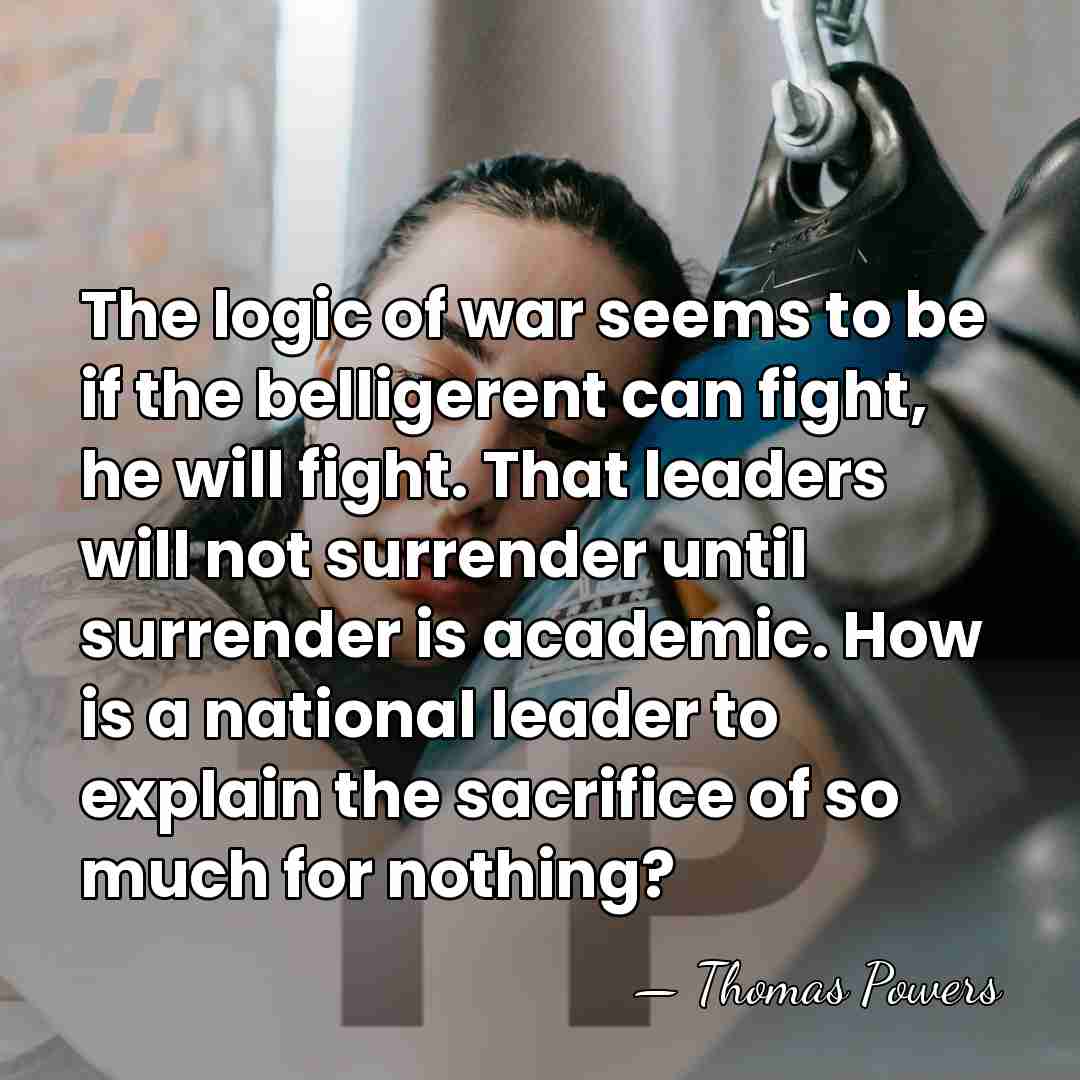 The logic of war seems to be if the belligerent can fight,&hellip; - Thomas Powers