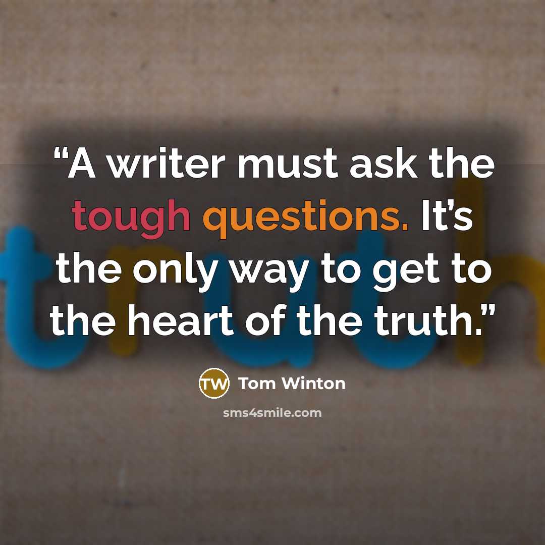 “A writer must ask the tough questions. It’s the only way to get to the heart of the truth.” quote by Tom Winton