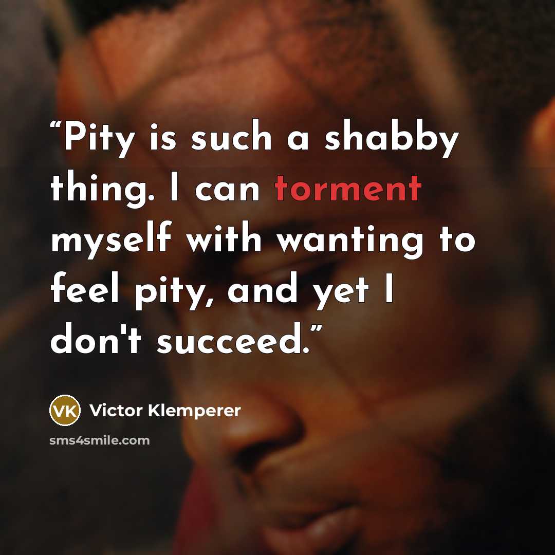 “Pity is such a shabby thing. I can torment myself with wanting to feel pity, and yet I don't succeed.” quote by Victor Klemperer