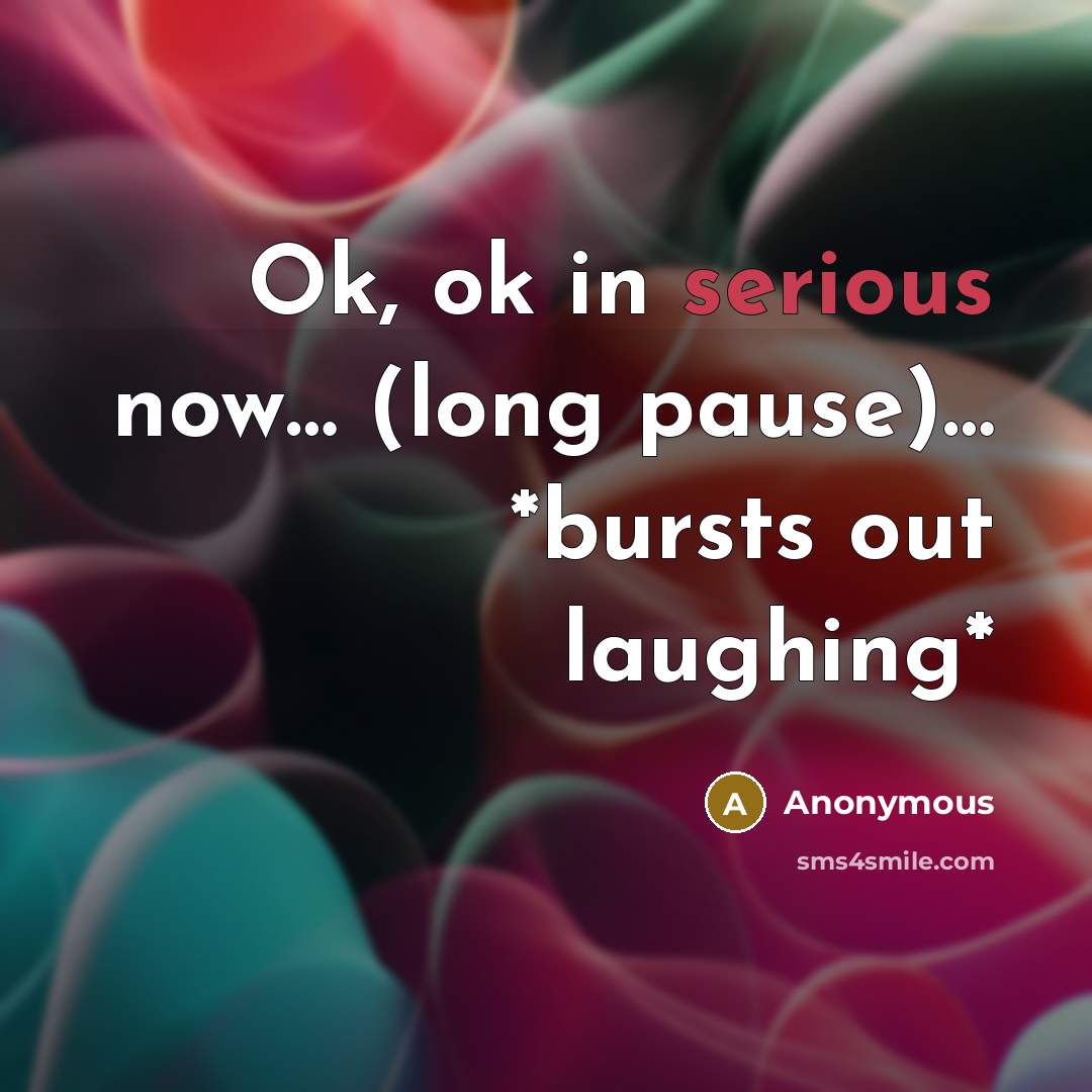 “Ok, ok in serious now..... (long pause).... *bursts out laughing*…” quote by Anonymous