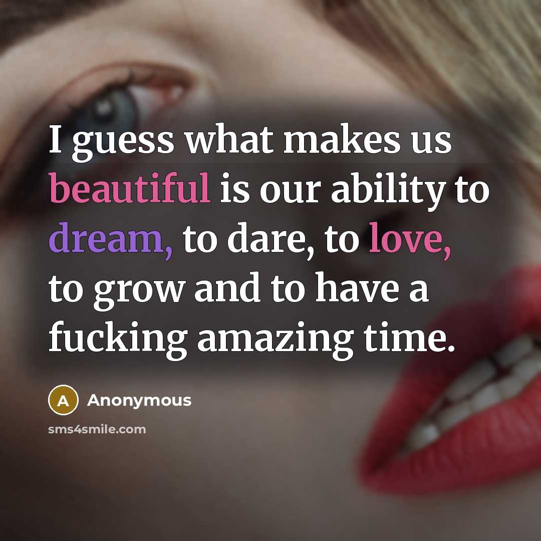 “I guess what makes us beautiful is our ability to dream, to dare, to love, to grow and to have a fucking amazing time.” quote by Anonymous