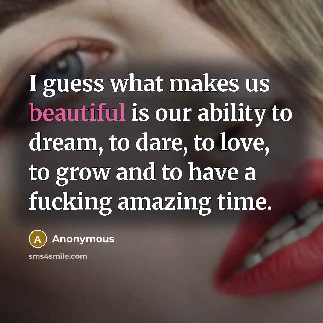 “I guess what makes us beautiful is our ability to dream, to dare, to love, to grow and to have a fucking amazing time.” quote by Anonymous