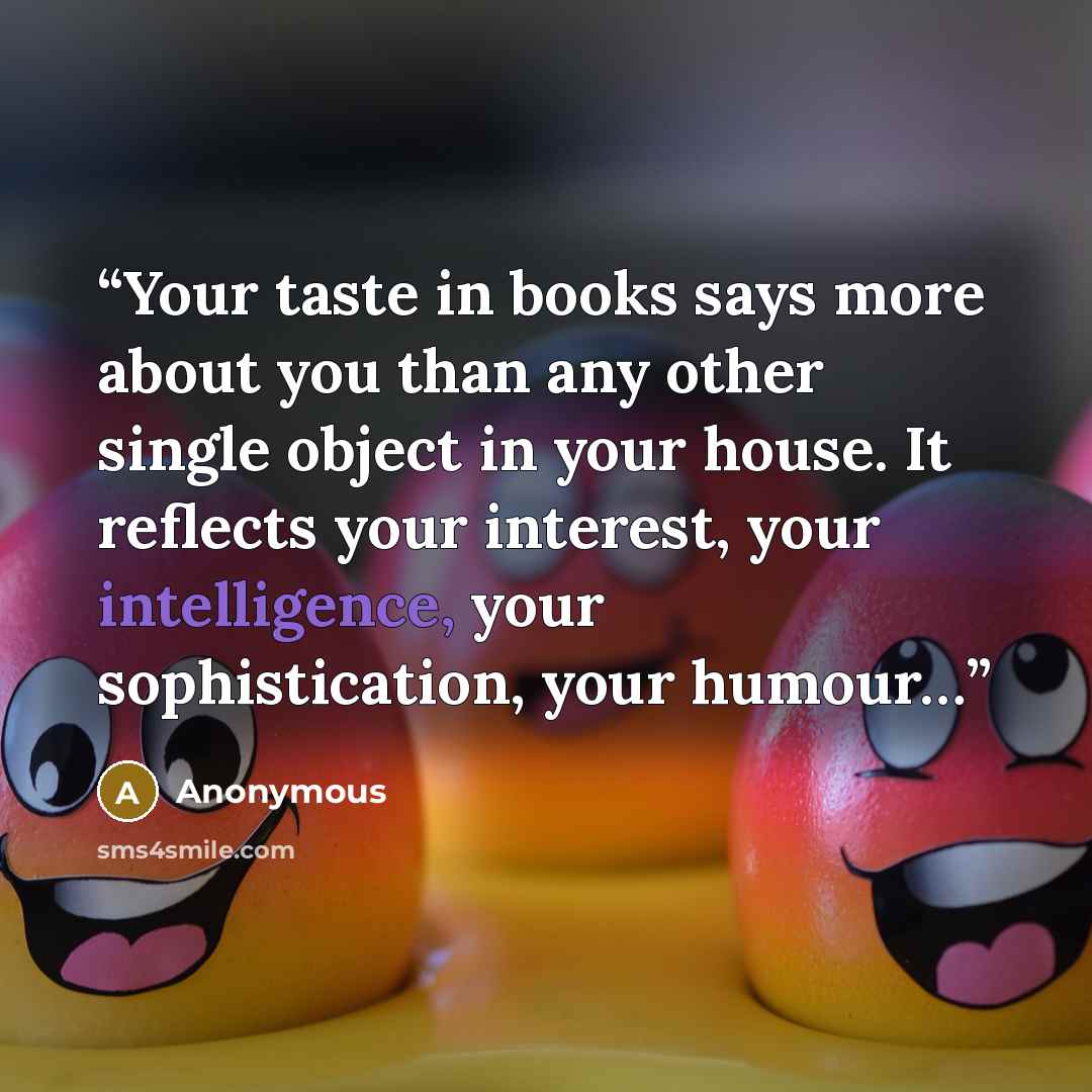 “Your taste in books says more about you than any other single object in your house. It reflects your interest, your intelligence, your sophistication, your humour…” quote by Anonymous