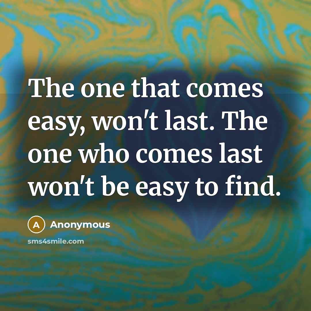 “The one that comes easy, won't last. The one who comes last won't be easy to find.” quote by Anonymous