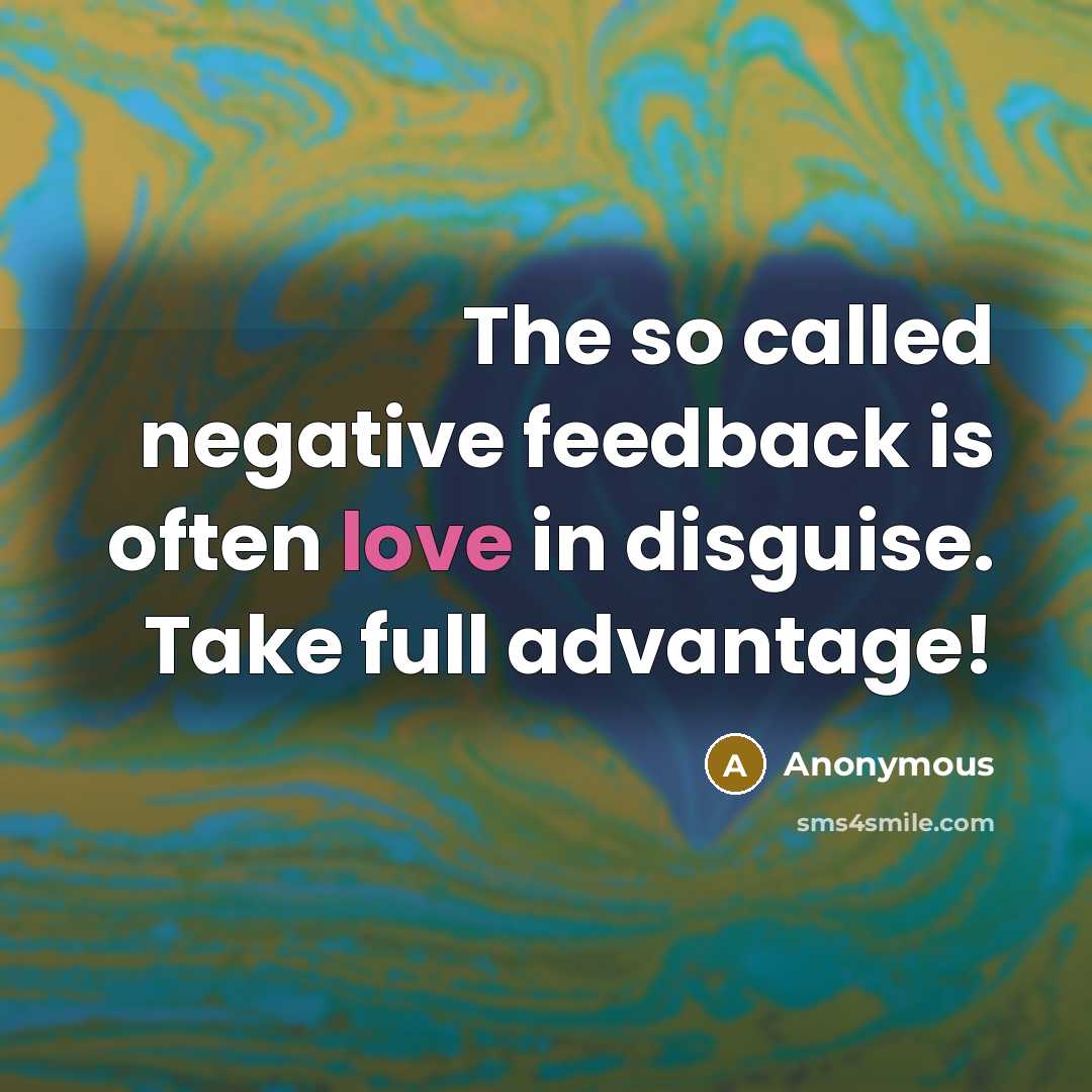 “The so called negative feedback is often love in disguise. Take full advantage!” quote by Anonymous