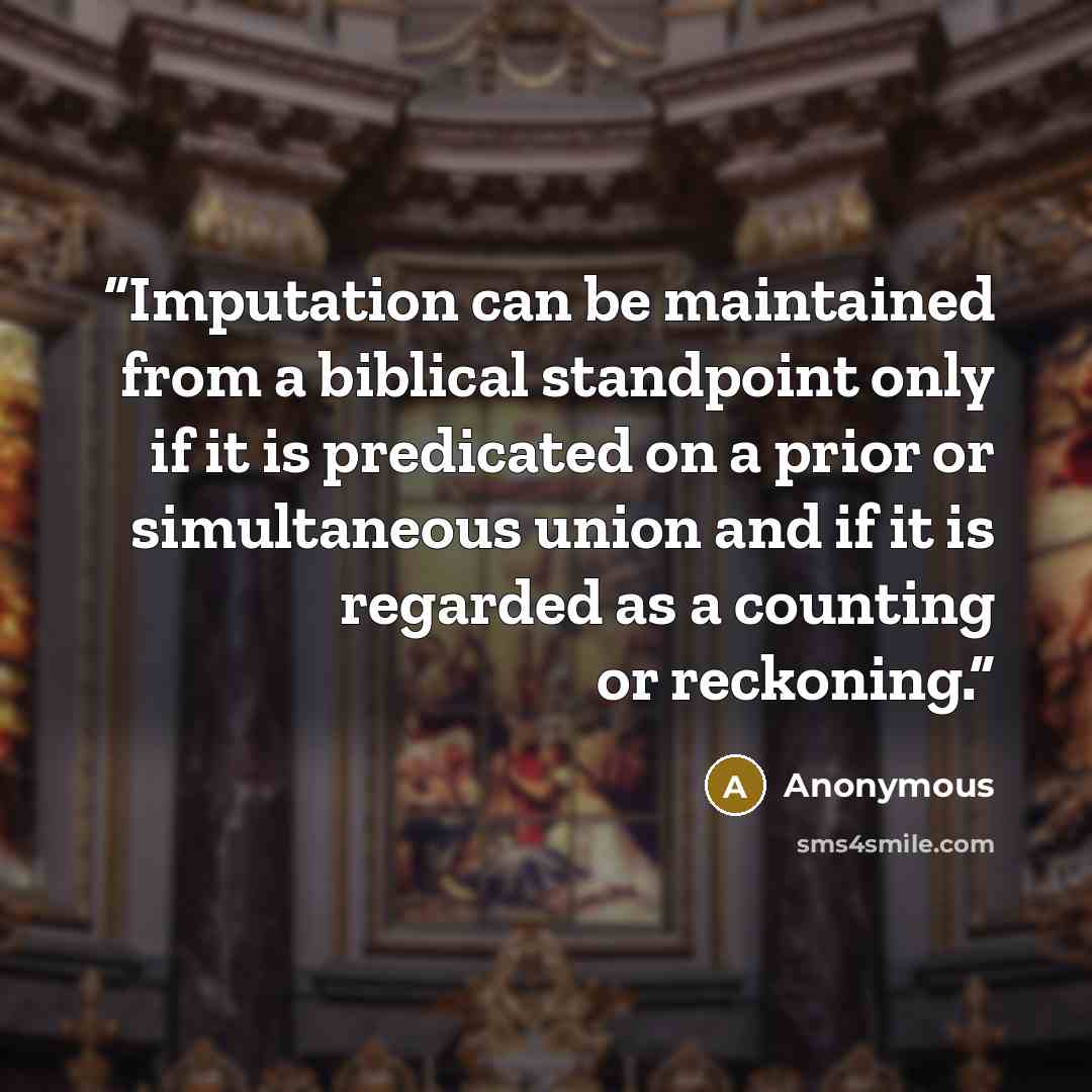 “Imputation can be maintained from a biblical standpoint only if it is predicated on a prior or simultaneous union and if it is regarded as a counting or reckoning.” quote by Anonymous