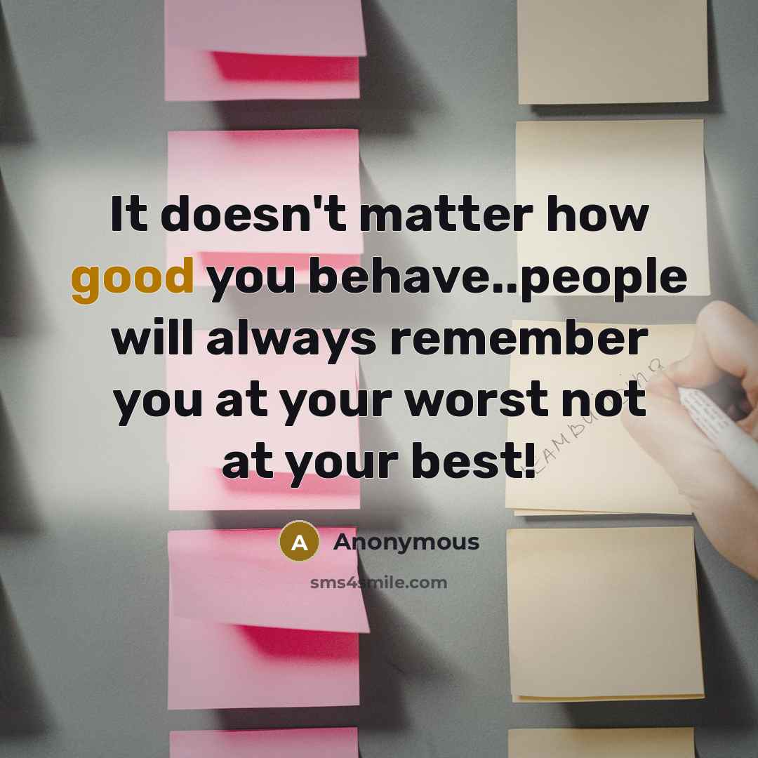 “It doesn't matter how good you behave..people will always remember you at your worst not at your best!” quote by Anonymous