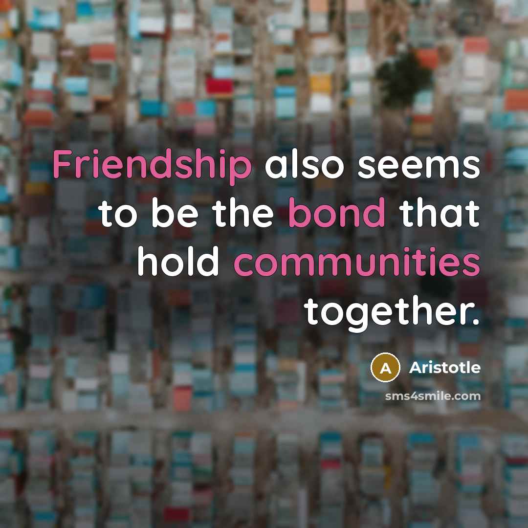 “Friendship also seems to be the bond that hold communities together.” quote by Aristotle