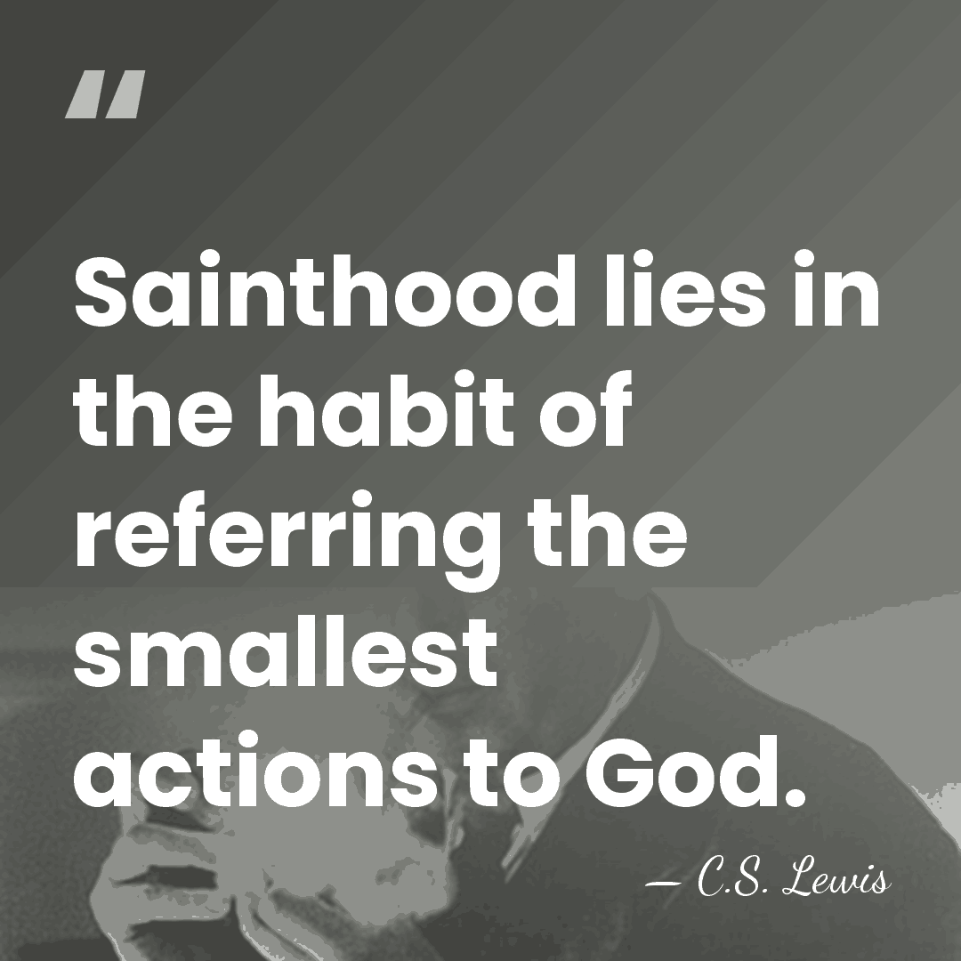 Sainthood lies in the habit of referring the smallest actions to God. - C.S. Lewis