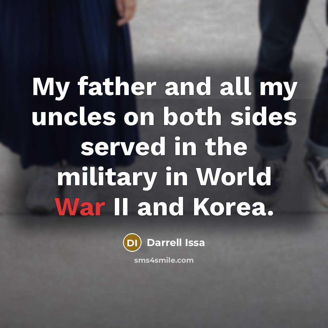 “My father and all my uncles on both sides served in the military in World War II and Korea.” quote by Darrell Issa