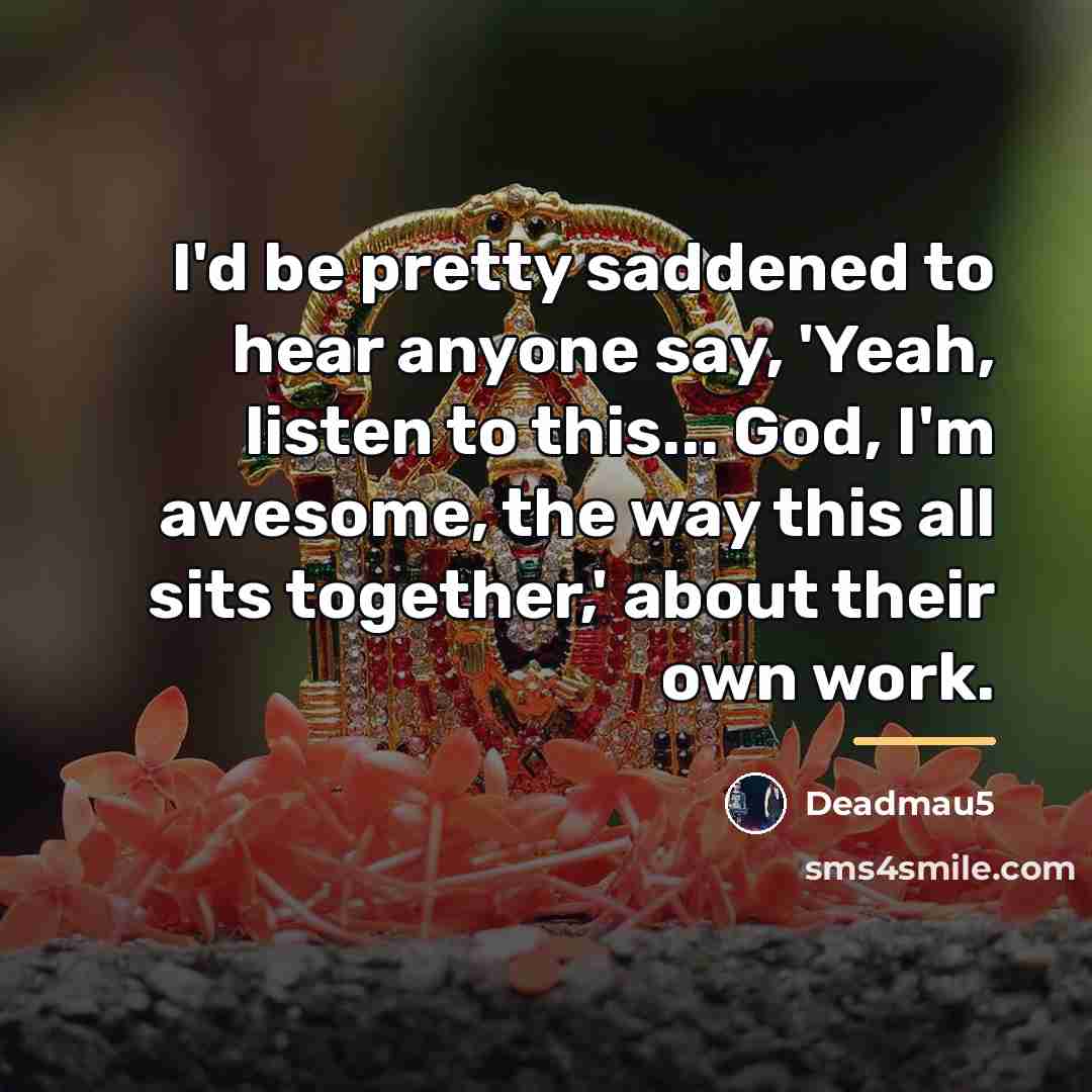 “I'd be pretty saddened to hear anyone say, 'Yeah, listen…” quote by Deadmau5