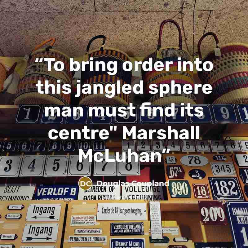 “To bring order into this jangled sphere man must find its centre" Marshall McLuhan” quote by Douglas Coupland