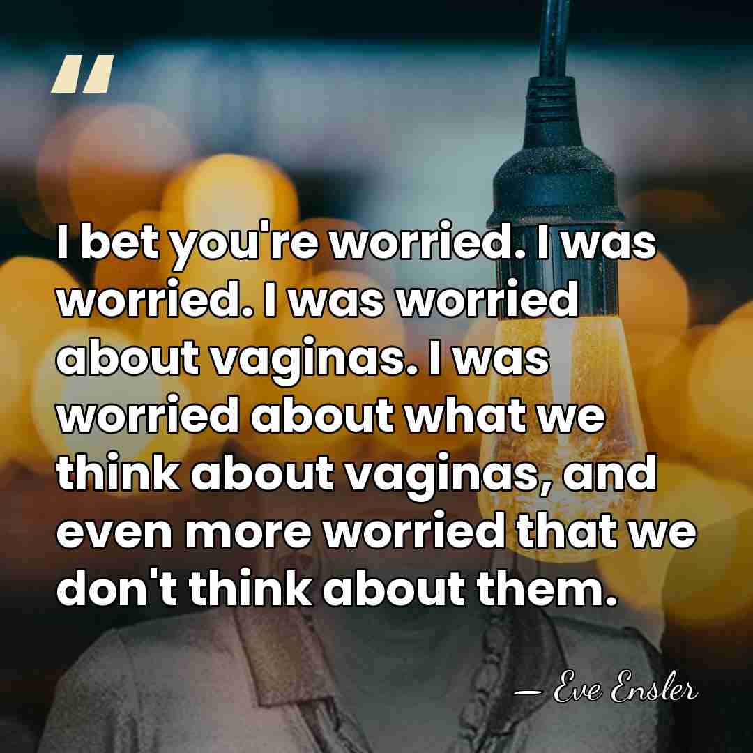 I bet you're worried. I was worried. I was worried about vaginas.&hellip; - Eve Ensler