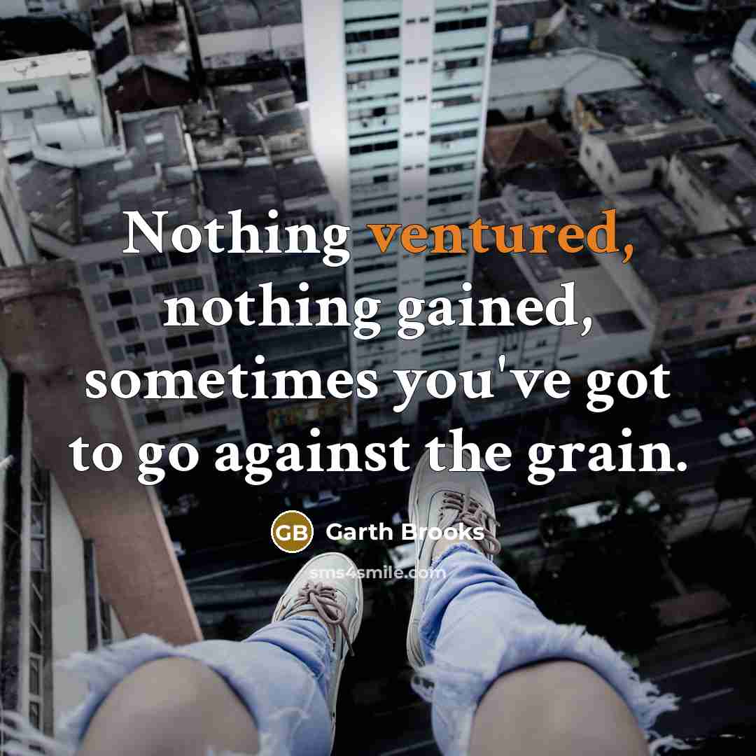 “Nothing ventured, nothing gained, sometimes you've got to go against the grain.” quote by Garth Brooks