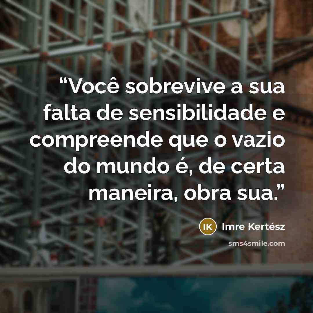 “Você sobrevive a sua falta de sensibilidade e compreende que o vazio do mundo é, de certa maneira, obra sua.” quote by Imre Kertész