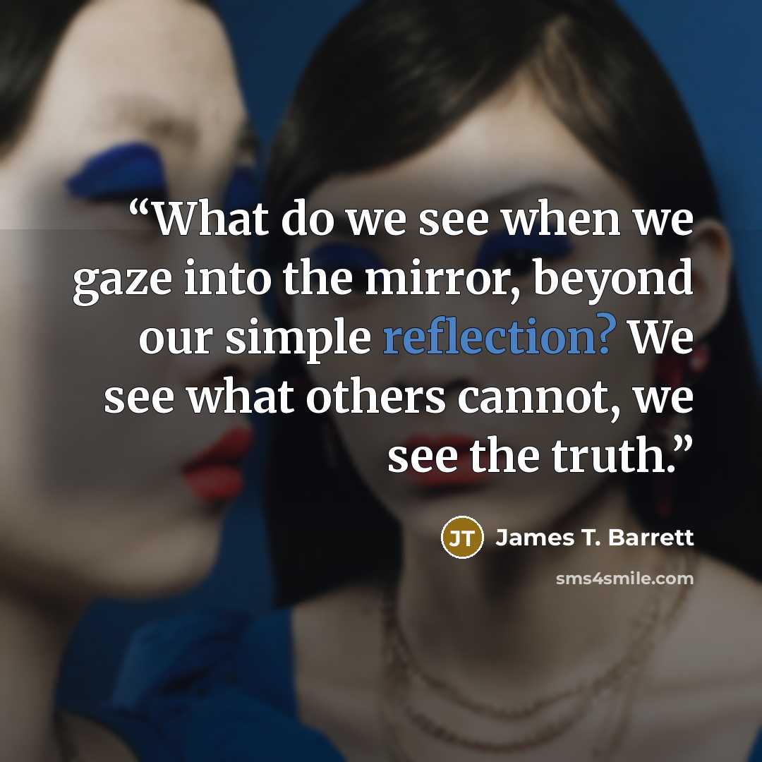 “What do we see when we gaze into the mirror, beyond our simple reflection? We see what others cannot, we see the truth.” quote by James T. Barrett